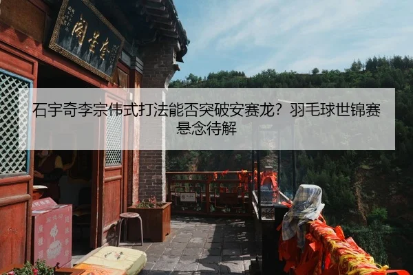 石宇奇李宗伟式打法能否突破安赛龙？羽毛球世锦赛悬念待解