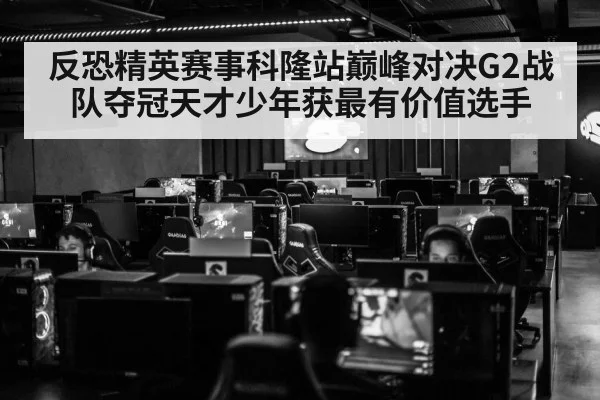 反恐精英赛事科隆站巅峰对决G2战队夺冠天才少年获最有价值选手
