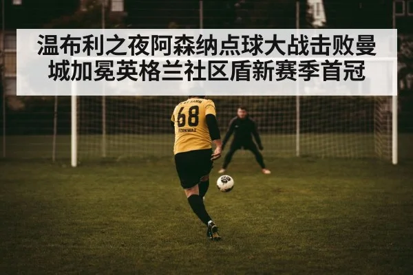 温布利之夜阿森纳点球大战击败曼城加冕英格兰社区盾新赛季首冠